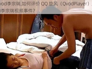 qvod李宗瑞,如何评价 QQ 旋风（QvodPlayer）上的李宗瑞视频事件？