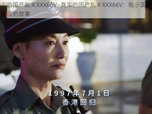 真实的国产乱ⅩXXX66V—真实的国产乱ⅩXXX66V：揭示国产影片背后的故事