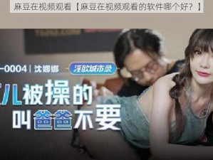 麻豆在视频观看【麻豆在视频观看的软件哪个好？】