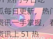 51 热门今日吃瓜每日更新，热门资讯一手掌握，看资讯上 51 热门