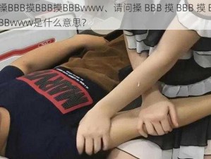 搡BBB摸BBB摸BBBwww、请问搡 BBB 摸 BBB 摸 BBBwww是什么意思？