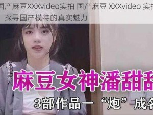 国产麻豆XXXvideo实拍 国产麻豆 XXXvideo 实拍：探寻国产模特的真实魅力