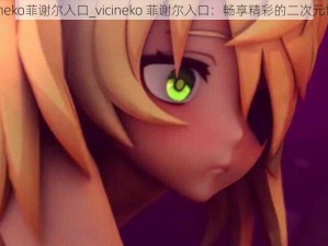 vicineko菲谢尔入口_vicineko 菲谢尔入口：畅享精彩的二次元世界