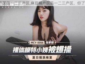 麻豆精产国品一二三产区,麻豆精产国品一二三产区，你了解多少？