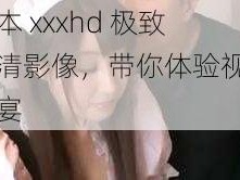 日本 xxxhd 极致高清影像，带你体验视觉盛宴