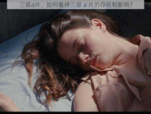 三级a片、如何看待三级 a 片的存在和影响？