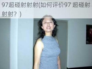 97超碰射射射(如何评价97 超碰射射射？)