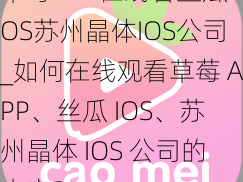 草莓APP在线看丝瓜IOS苏州晶体IOS公司_如何在线观看草莓 APP、丝瓜 IOS、苏州晶体 IOS 公司的内容？