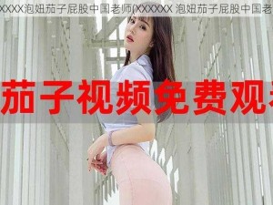 XXXXXX泡妞茄子屁股中国老师(XXXXXX 泡妞茄子屁股中国老师)