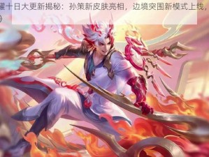 《王者荣耀十日大更新揭秘：孙策新皮肤亮相，边境突围新模式上线，刘禅皮肤焕新登场》