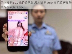 成人福利app导航破解版 成人福利 app 导航破解版是否存在安全风险？