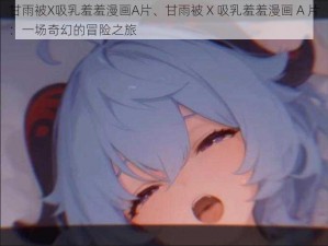 甘雨被X吸乳羞羞漫画A片、甘雨被 X 吸乳羞羞漫画 A 片：一场奇幻的冒险之旅