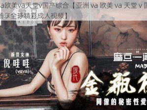 亚洲va欧美va天堂v国产综合【亚洲 va 欧美 va 天堂 v 国产综合：畅享全球精彩成人视频】