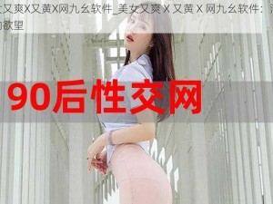 美女又爽X又黄X网九幺软件_美女又爽 X 又黄 X 网九幺软件：满足你的欲望