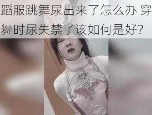 穿舞蹈服跳舞尿出来了怎么办 穿舞蹈服跳舞时尿失禁了该如何是好？