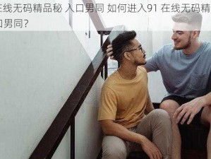 91在线无码精品秘 入口男同 如何进入91 在线无码精品秘 入口男同？