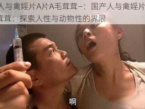 国产人与禽婬片A片A毛茸茸—：国产人与禽婬片 A 片 A 毛茸茸：探索人性与动物性的界限