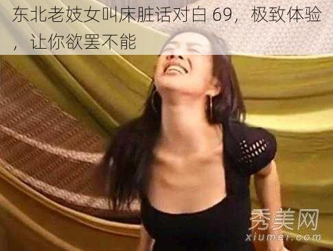 东北老妓女叫床脏话对白 69，极致体验，让你欲罢不能