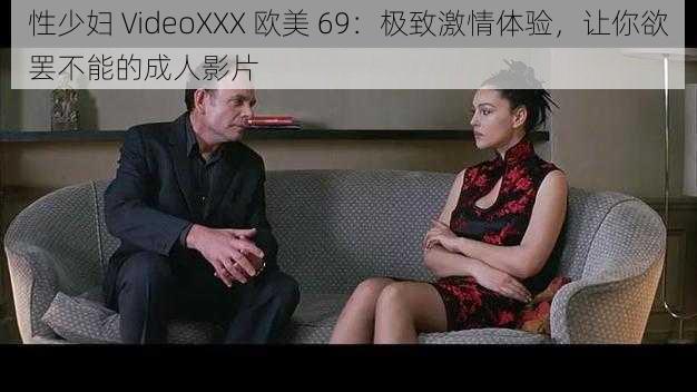 性少妇 VideoXXX 欧美 69：极致激情体验，让你欲罢不能的成人影片