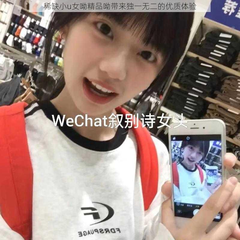 稀缺小u女呦精品呦带来独一无二的优质体验