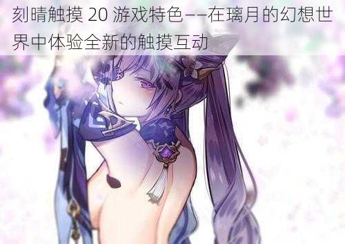 刻晴触摸 20 游戏特色——在璃月的幻想世界中体验全新的触摸互动