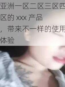 亚洲一区二区三区四区的 xxx 产品，带来不一样的使用体验