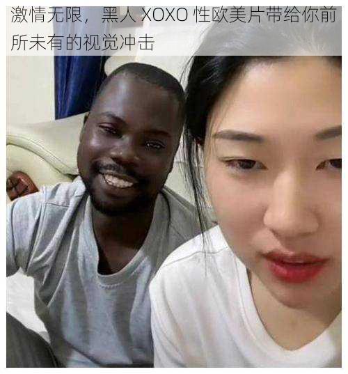 激情无限，黑人 XOXO 性欧美片带给你前所未有的视觉冲击