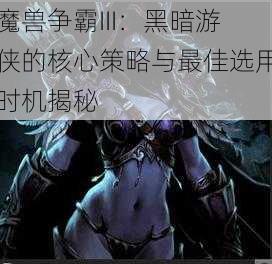 魔兽争霸III：黑暗游侠的核心策略与最佳选用时机揭秘