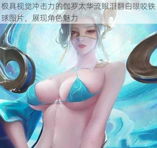 极具视觉冲击力的伽罗太华流眼泪翻白眼咬铁球图片，展现角色魅力