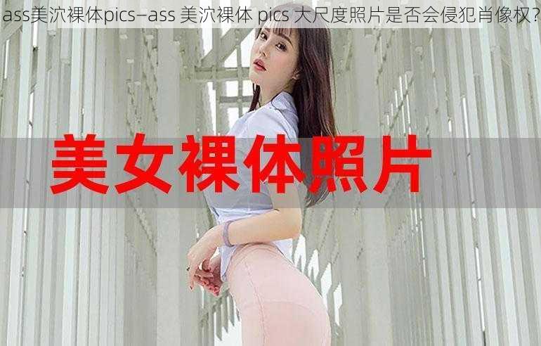 ass美泬裸体pics—ass 美泬裸体 pics 大尺度照片是否会侵犯肖像权？