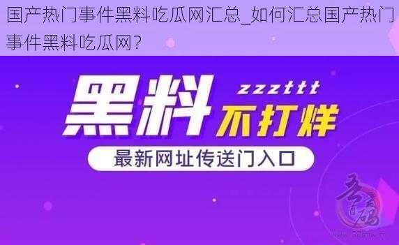 国产热门事件黑料吃瓜网汇总_如何汇总国产热门事件黑料吃瓜网？