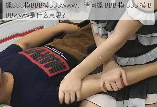 搡BBB摸BBB摸BBBwww、请问搡 BBB 摸 BBB 摸 BBBwww是什么意思？