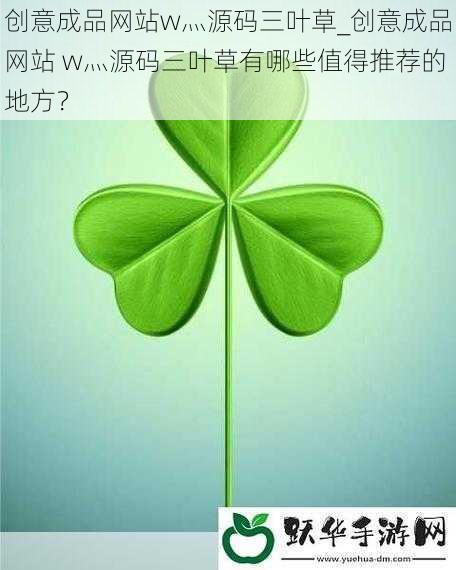 创意成品网站w灬源码三叶草_创意成品网站 w灬源码三叶草有哪些值得推荐的地方？