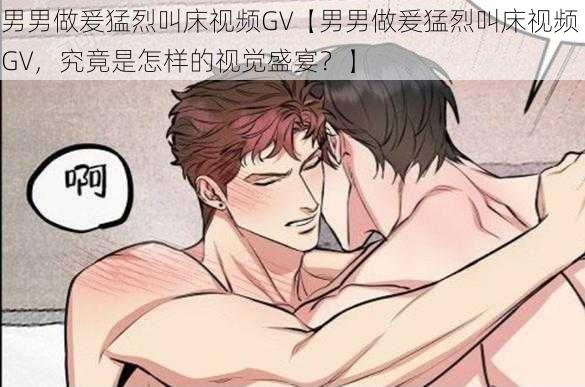 男男做爰猛烈叫床视频GV【男男做爰猛烈叫床视频 GV，究竟是怎样的视觉盛宴？】