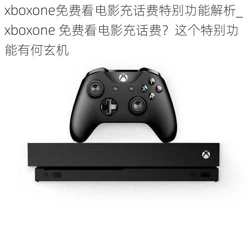 xboxone免费看电影充话费特别功能解析_xboxone 免费看电影充话费？这个特别功能有何玄机