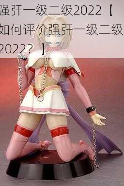 强㢨一级二级2022【如何评价强㢨一级二级 2022？】