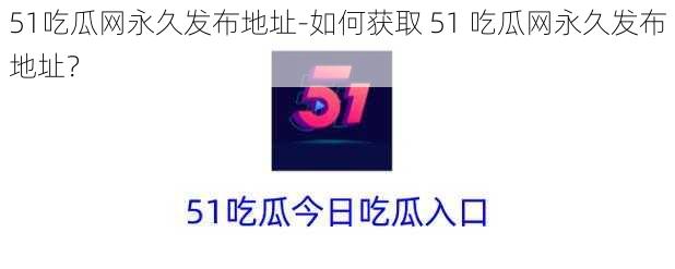 51吃瓜网永久发布地址-如何获取 51 吃瓜网永久发布地址？