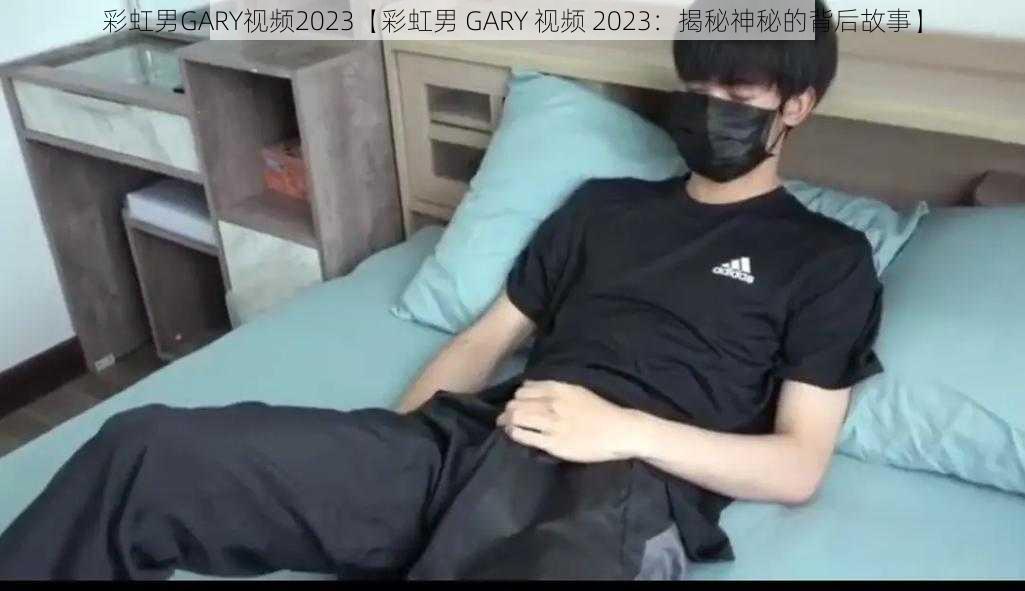 彩虹男GARY视频2023【彩虹男 GARY 视频 2023：揭秘神秘的背后故事】