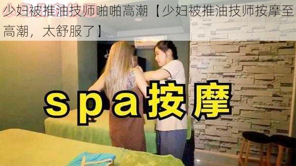 少妇被推油技师啪啪高潮【少妇被推油技师按摩至高潮，太舒服了】