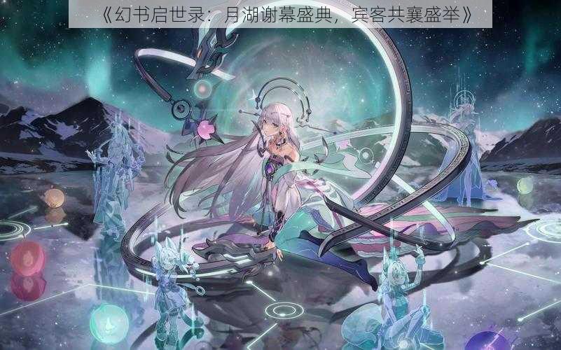 《幻书启世录：月湖谢幕盛典，宾客共襄盛举》