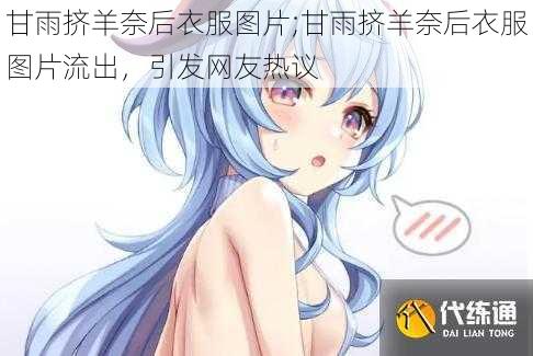 甘雨挤羊奈后衣服图片;甘雨挤羊奈后衣服图片流出，引发网友热议