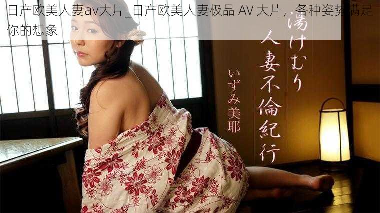 日产欧美人妻av大片_日产欧美人妻极品 AV 大片，各种姿势满足你的想象