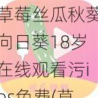 草莓丝瓜秋葵向日葵18岁在线观看污ios免费(草莓丝瓜秋葵向日葵 18 岁在线观看污 ios 免费是否为一个网站的名称？)