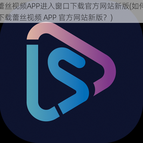 蕾丝视频APP进入窗口下载官方网站新版(如何下载蕾丝视频 APP 官方网站新版？)