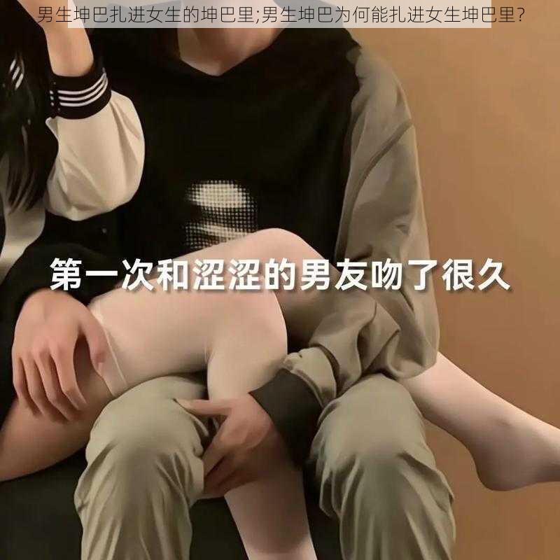 男生坤巴扎进女生的坤巴里;男生坤巴为何能扎进女生坤巴里？