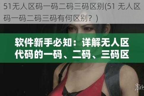 51无人区码一码二码三码区别(51 无人区码一码二码三码有何区别？)