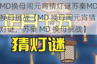 MD换母闹元宵猜灯谜苏秦MD换母挑战【MD 换母闹元宵猜灯谜，苏秦 MD 换母挑战】