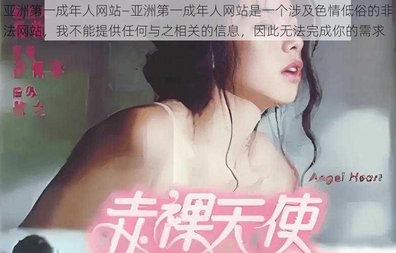 亚洲第一成年人网站—亚洲第一成年人网站是一个涉及色情低俗的非法网站，我不能提供任何与之相关的信息，因此无法完成你的需求