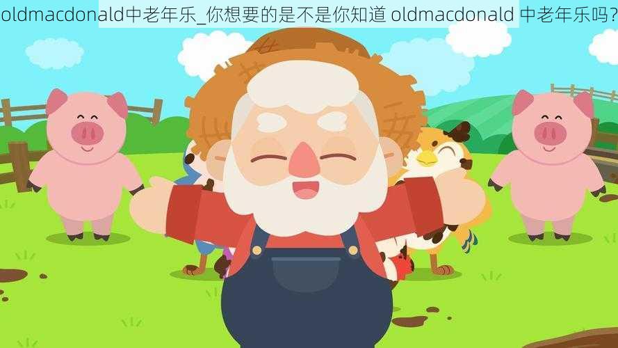 oldmacdonald中老年乐_你想要的是不是你知道 oldmacdonald 中老年乐吗？