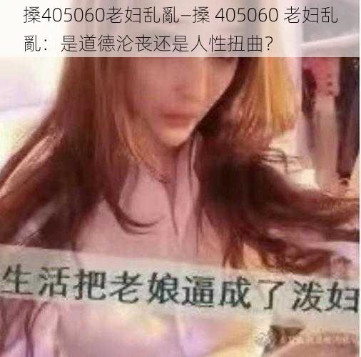 搡405060老妇乱亂—搡 405060 老妇乱亂：是道德沦丧还是人性扭曲？